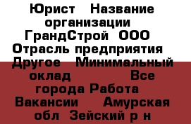 Юрист › Название организации ­ ГрандСтрой, ООО › Отрасль предприятия ­ Другое › Минимальный оклад ­ 30 000 - Все города Работа » Вакансии   . Амурская обл.,Зейский р-н